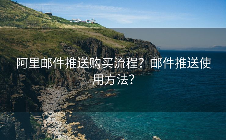 阿里邮件推送购买流程？邮件推送使用方法？