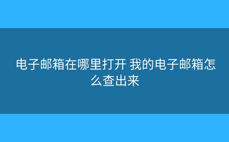 电子邮箱在哪里打开 我的电子邮箱怎么查出来 电子邮箱在哪里打开 我的电子邮箱怎么查出来