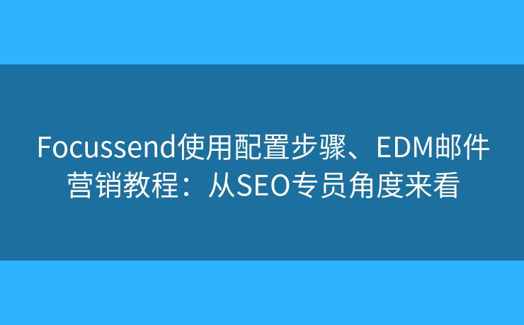 Focussend使用配置步骤、EDM邮件营销教程:从SEO专员角度来看 Focussend使用配置步骤、EDM邮件营销教程:从SEO专员角度来看