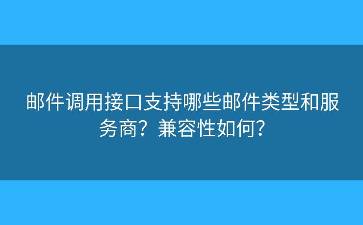 邮件调用接口支持哪些邮件类型和服务商？兼容性如何？