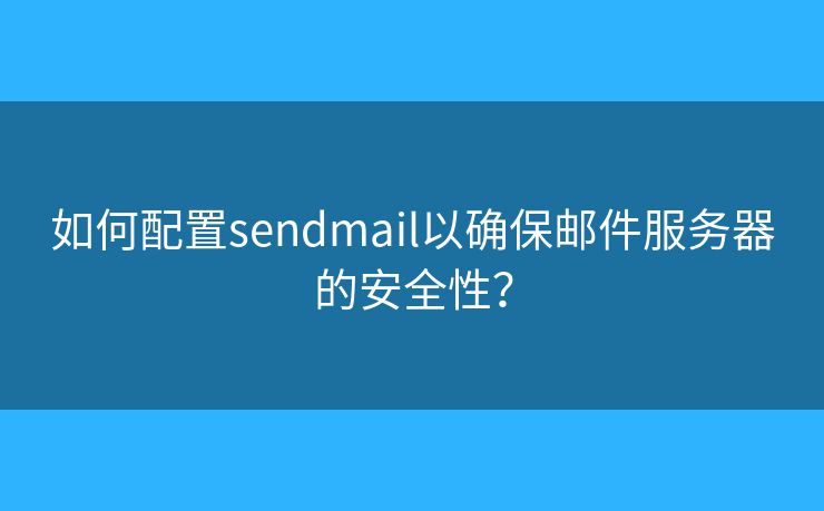 如何配置sendmail以确保邮件服务器的安全性？