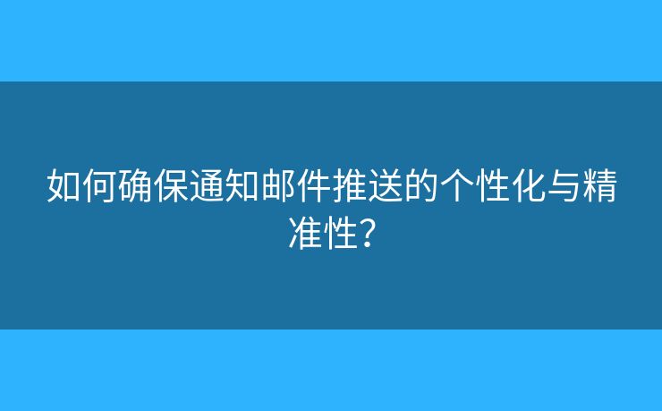 如何确保通知邮件推送的个性化与精准性? 如何确保通知邮件推送的个性化与精准性?