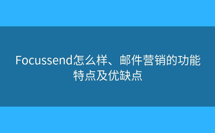 Focussend怎么样、邮件营销的功能特点及优缺点 Focussend怎么样、邮件营销的功能特点及优缺点