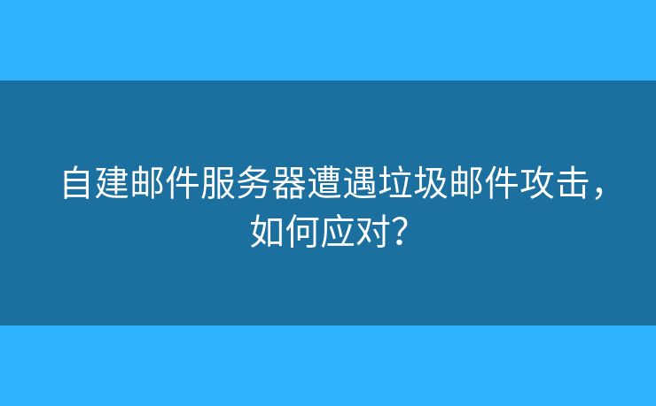 自建邮件服务器遭遇垃圾邮件攻击,如何应对? 自建邮件服务器遭遇垃圾邮件攻击,如何应对?