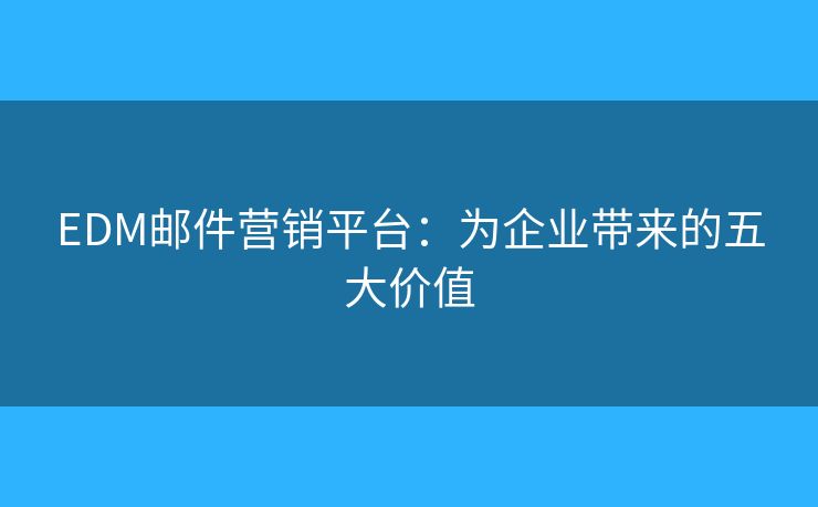EDM邮件营销平台:为企业带来的五大价值 EDM邮件营销平台:为企业带来的五大价值