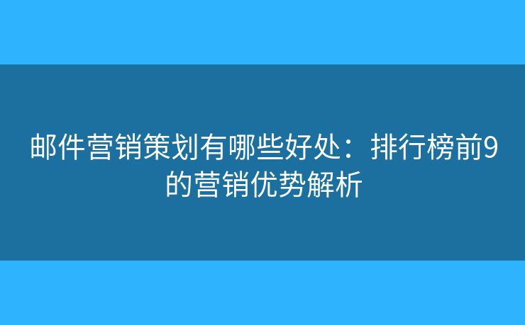 邮件营销策划有哪些好处：排行榜前9的营销优势解析