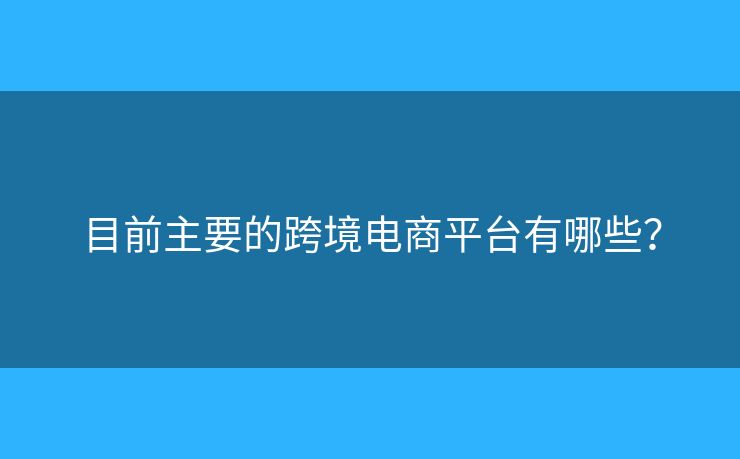 目前主要的跨境电商平台有哪些? 目前主要的跨境电商平台有哪些?