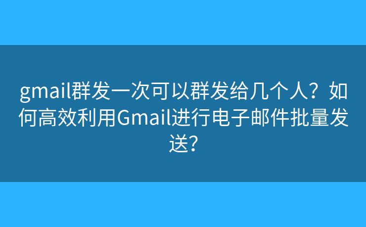 gmail群发一次可以群发给几个人?如何高效利用Gmail进行电子邮件批量发送? gmail群发一次可以群发给几个人?如何高效利用Gmail进行电子邮件批量发送?