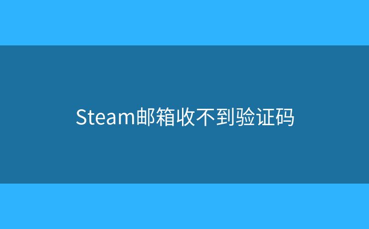Steam邮箱收不到验证码 Steam邮箱收不到验证码