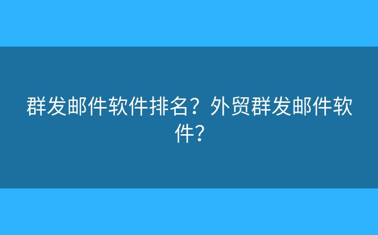 群发邮件软件排名？外贸群发邮件软件？