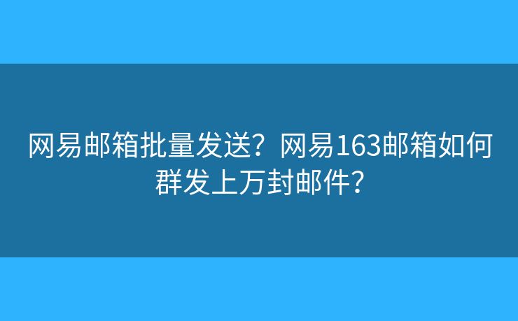 网易邮箱批量发送？网易163邮箱如何群发上万封邮件？