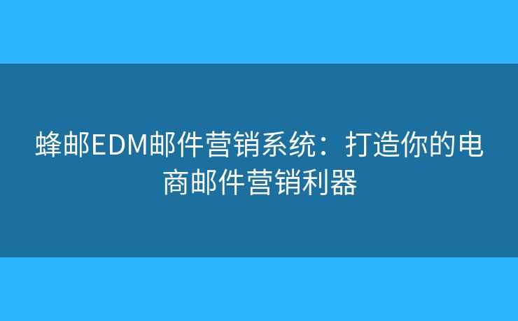 蜂邮EDM邮件营销系统:打造你的电商邮件营销利器 蜂邮EDM邮件营销系统:打造你的电商邮件营销利器