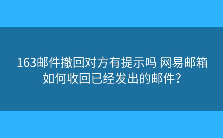 163邮件撤回对方有提示吗 网易邮箱如何收回已经发出的邮件? 163邮件撤回对方有提示吗 网易邮箱如何收回已经发出的邮件?