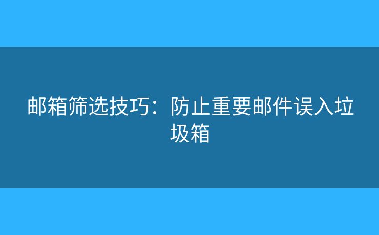 邮箱筛选技巧：防止重要邮件误入垃圾箱