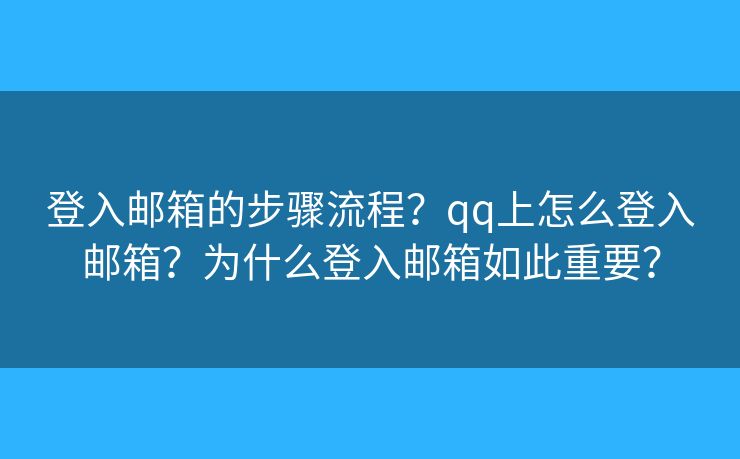 登入邮箱的步骤流程？qq上怎么登入邮箱？为什么登入邮箱如此重要？