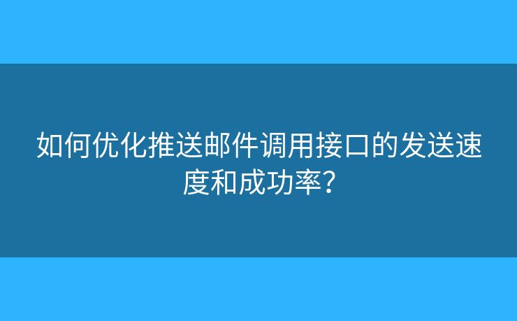 如何优化推送邮件调用接口的发送速度和成功率? 如何优化推送邮件调用接口的发送速度和成功率?