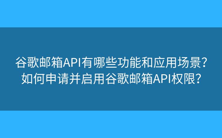 谷歌邮箱API有哪些功能和应用场景？如何申请并启用谷歌邮箱API权限？