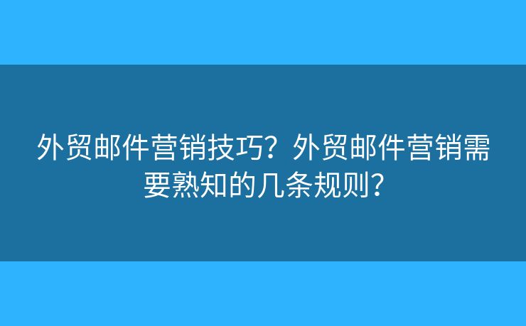 外贸邮件营销技巧?外贸邮件营销需要熟知的几条规则? 外贸邮件营销技巧?外贸邮件营销需要熟知的几条规则?