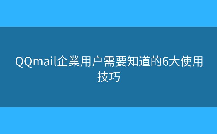 QQmail企業用户需要知道的6大使用技巧