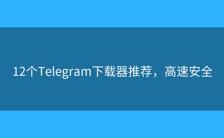 12个Telegram下载器推荐,高速安全 12个Telegram下载器推荐,高速安全