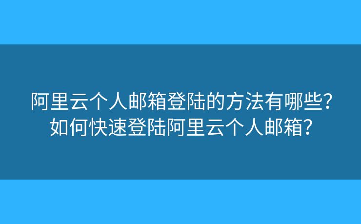 阿里云个人邮箱登陆的方法有哪些?如何快速登陆阿里云个人邮箱? 阿里云个人邮箱登陆的方法有哪些?如何快速登陆阿里云个人邮箱?