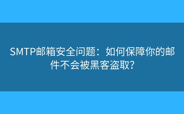 SMTP邮箱安全问题:如何保障你的邮件不会被黑客盗取? SMTP邮箱安全问题:如何保障你的邮件不会被黑客盗取?