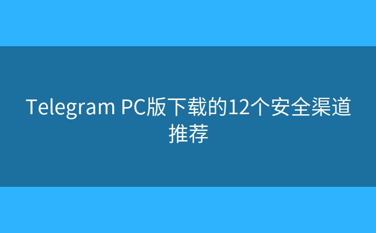 Telegram PC版下载的12个安全渠道推荐 Telegram PC版下载的12个安全渠道推荐