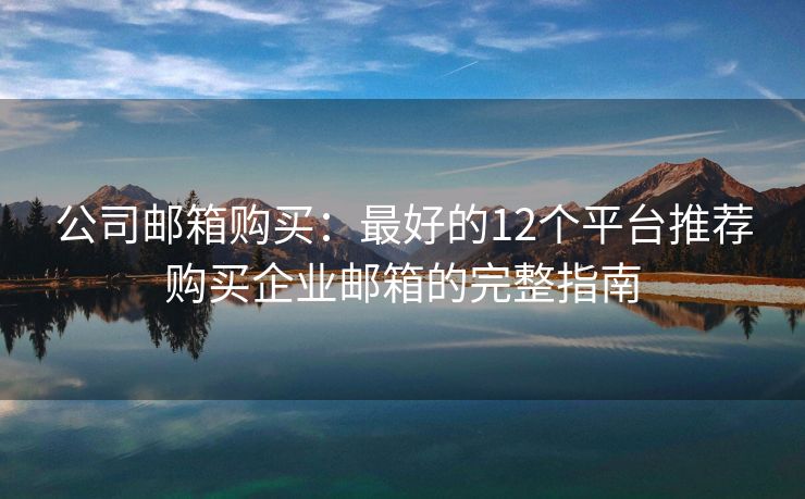 公司邮箱购买：最好的12个平台推荐购买企业邮箱的完整指南