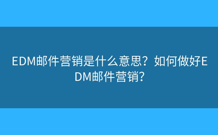 EDM邮件营销是什么意思?如何做好EDM邮件营销? EDM邮件营销是什么意思?如何做好EDM邮件营销?