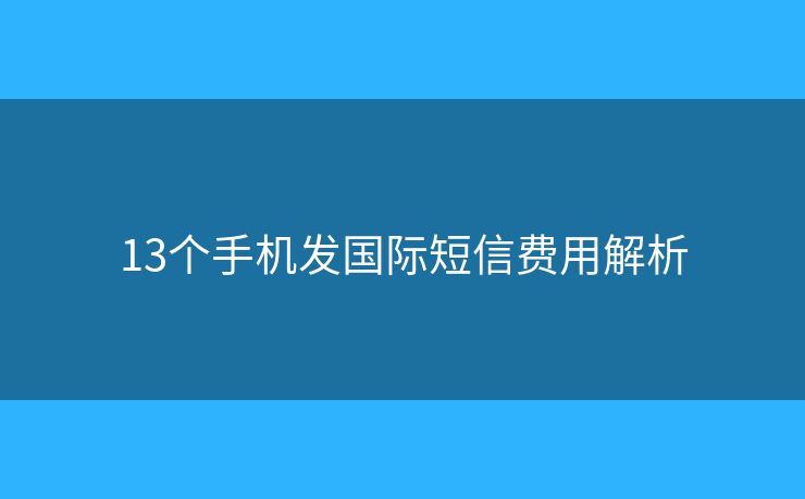 13个手机发国际短信费用解析
