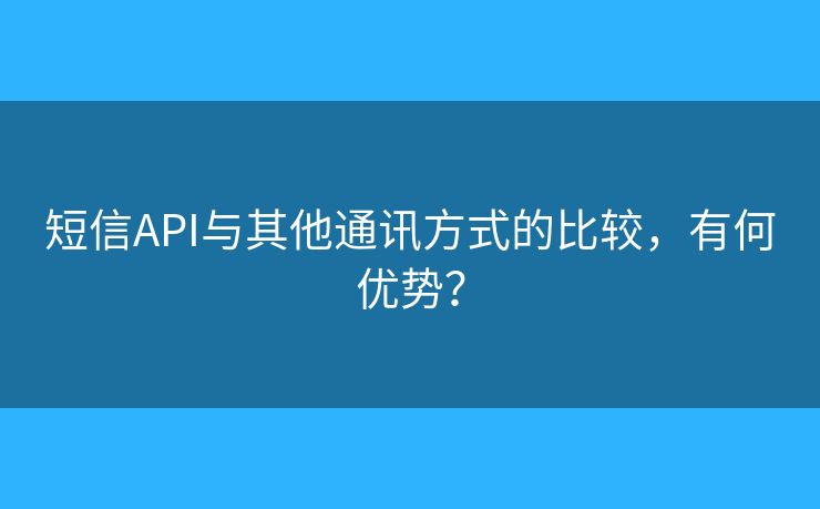 短信API与其他通讯方式的比较，有何优势？