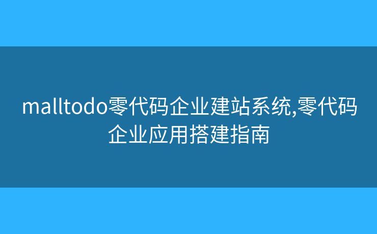 malltodo零代码企业建站系统,零代码企业应用搭建指南 malltodo零代码企业建站系统,零代码企业应用搭建指南