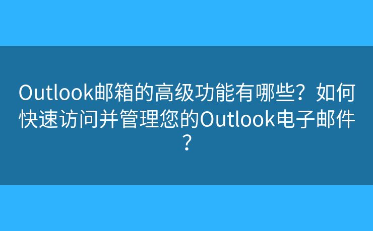 Outlook邮箱的高级功能有哪些?如何快速访问并管理您的Outlook电子邮件? Outlook邮箱的高级功能有哪些?如何快速访问并管理您的Outlook电子邮件?