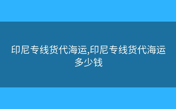 印尼专线货代海运,印尼专线货代海运多少钱 印尼专线货代海运,印尼专线货代海运多少钱