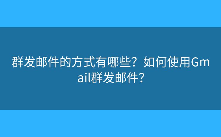 群发邮件的方式有哪些？如何使用Gmail群发邮件？