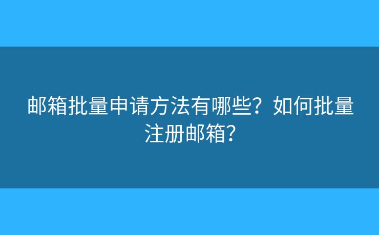 邮箱批量申请方法有哪些?如何批量注册邮箱? 邮箱批量申请方法有哪些?如何批量注册邮箱?
