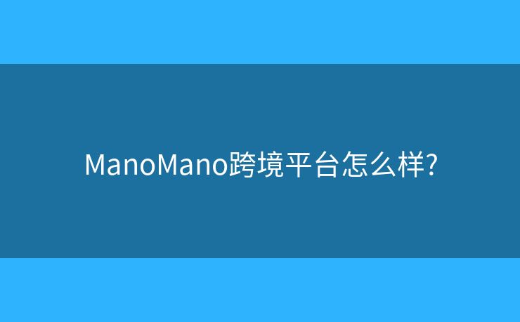 ManoMano跨境平台怎么样? 
