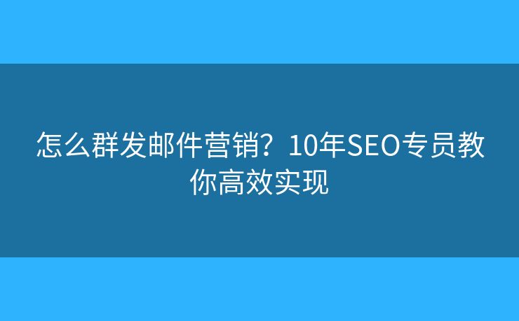 怎么群发邮件营销?10年SEO专员教你高效实现 怎么群发邮件营销?10年SEO专员教你高效实现