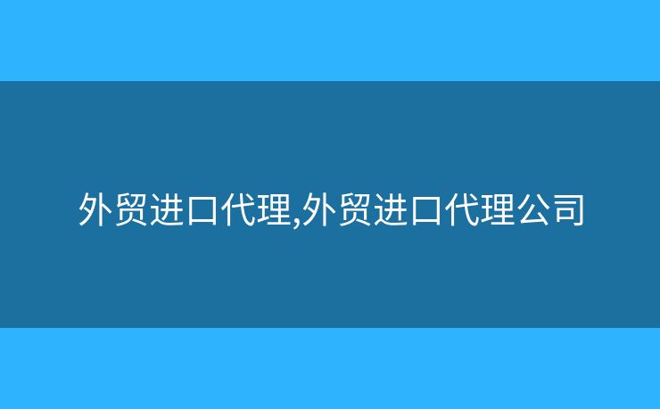 外贸进口代理,外贸进口代理公司