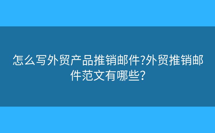 怎么写外贸产品推销邮件?外贸推销邮件范文有哪些? 怎么写外贸产品推销邮件?外贸推销邮件范文有哪些?