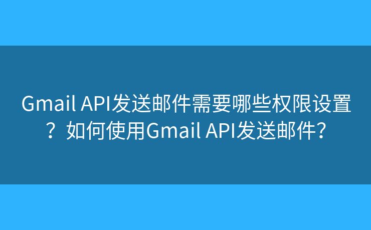 Gmail API发送邮件需要哪些权限设置？如何使用Gmail API发送邮件？