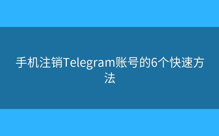 手机注销Telegram账号的6个快速方法