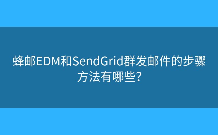 蜂邮EDM和SendGrid群发邮件的步骤方法有哪些? 蜂邮EDM和SendGrid群发邮件的步骤方法有哪些?
