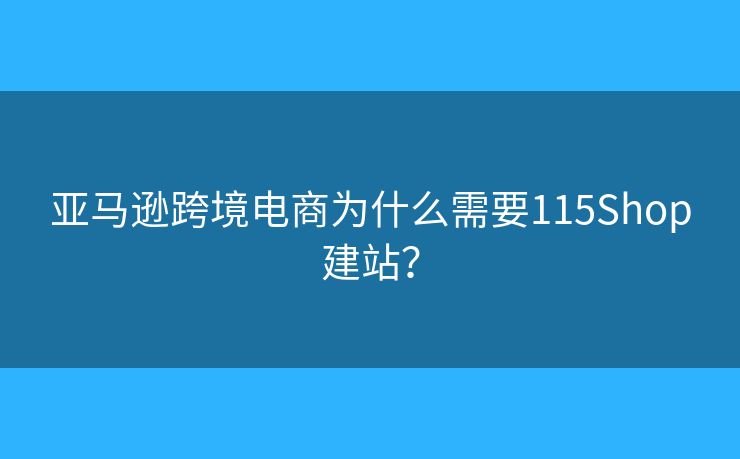 亚马逊跨境电商为什么需要115Shop建站？