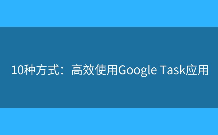10种方式:高效使用Google Task应用 10种方式:高效使用Google Task应用