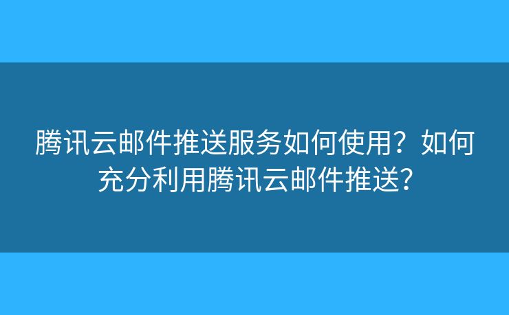 腾讯云邮件推送服务如何使用?如何充分利用腾讯云邮件推送? 腾讯云邮件推送服务如何使用?如何充分利用腾讯云邮件推送?
