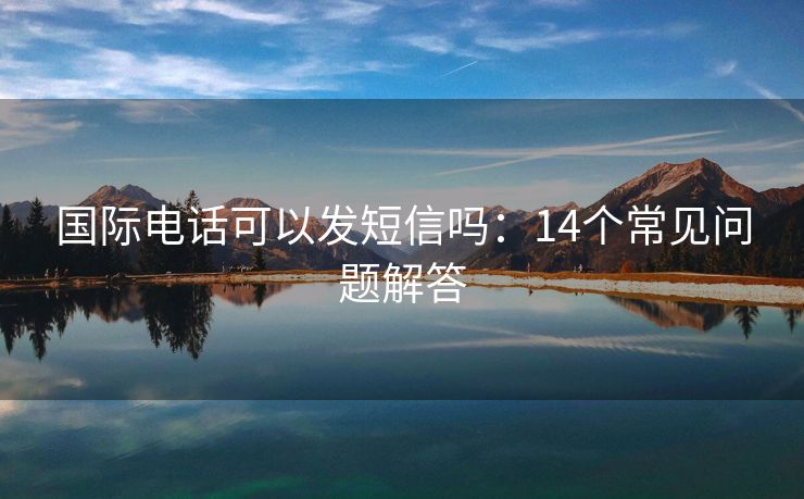 国际电话可以发短信吗：14个常见问题解答