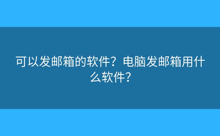 可以发邮箱的软件？电脑发邮箱用什么软件？