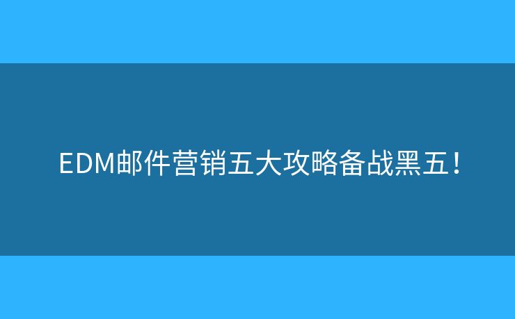 EDM邮件营销五大攻略备战黑五！