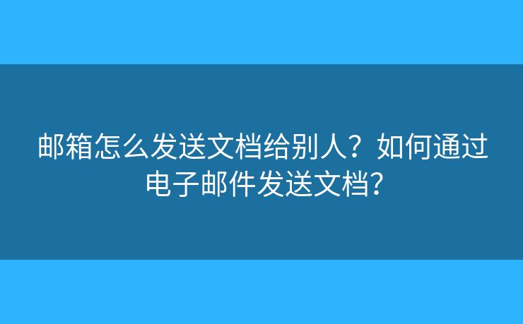 邮箱怎么发送文档给别人？如何通过电子邮件发送文档？